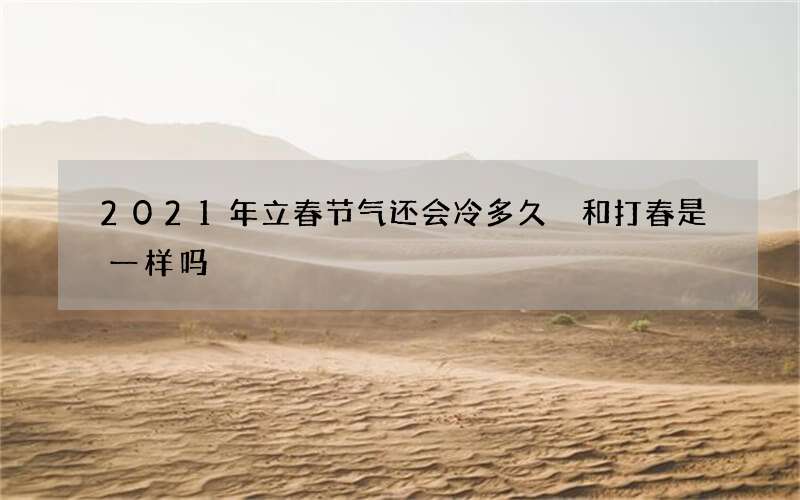 2021年立春节气还会冷多久 和打春是一样吗